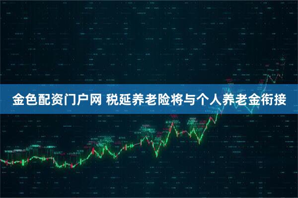金色配资门户网 税延养老险将与个人养老金衔接
