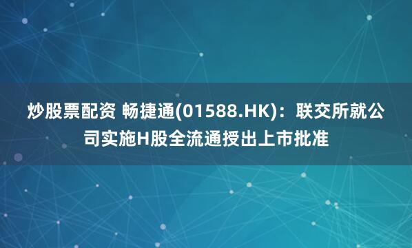 炒股票配资 畅捷通(01588.HK)：联交所就公司实施H股全流通授出上市批准