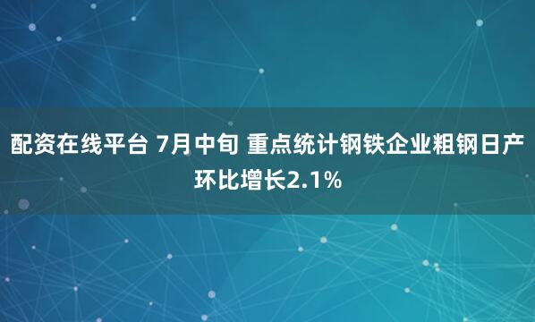 配资在线平台 7月中旬 重点统计钢铁企业粗钢日产环比增长2.1%