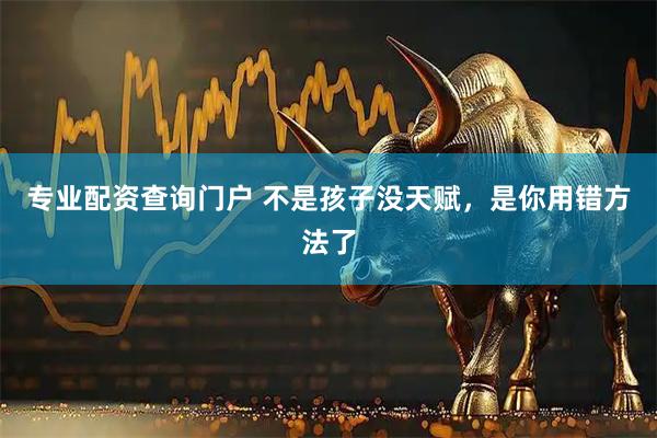 专业配资查询门户 不是孩子没天赋，是你用错方法了
