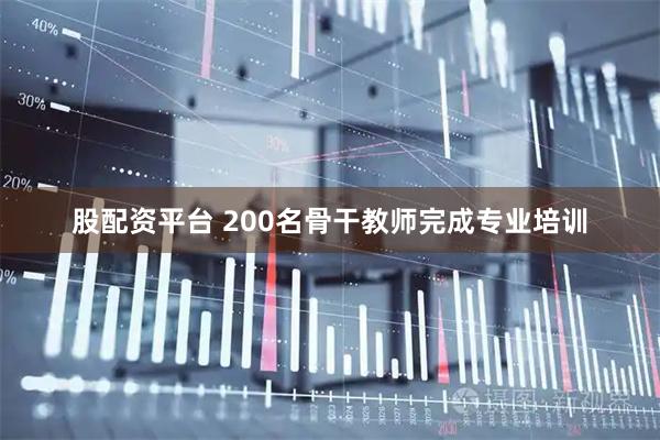 股配资平台 200名骨干教师完成专业培训