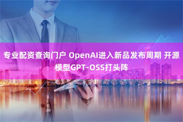 专业配资查询门户 OpenAI进入新品发布周期 开源模型GPT-OSS打头阵