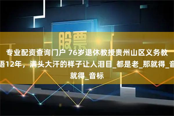 专业配资查询门户 76岁退休教授贵州山区义务教英语12年，满头大汗的样子让人泪目_都是老_那就得_音标