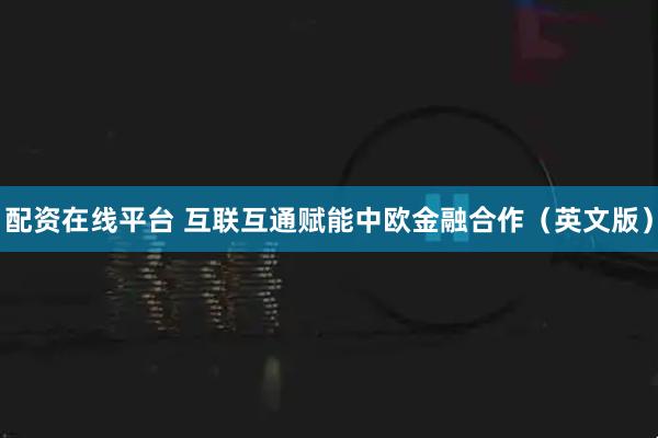 配资在线平台 互联互通赋能中欧金融合作（英文版）