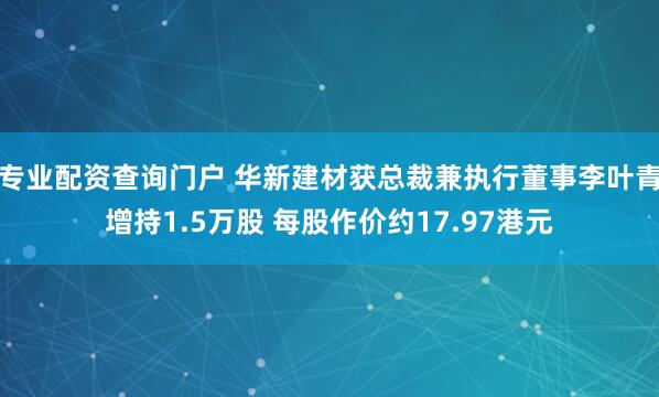 专业配资查询门户 华新建材获总裁兼执行董事李叶青增持1.5万股 每股作价约17.97港元