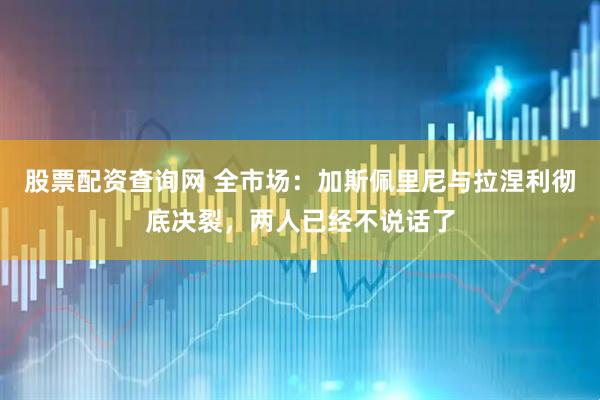 股票配资查询网 全市场：加斯佩里尼与拉涅利彻底决裂，两人已经不说话了