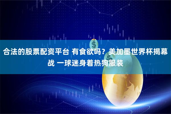 合法的股票配资平台 有食欲吗？美加墨世界杯揭幕战 一球迷身着热狗服装