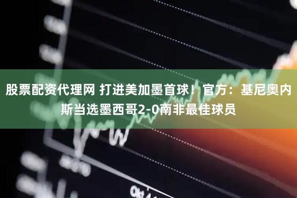 股票配资代理网 打进美加墨首球！官方：基尼奥内斯当选墨西哥2-0南非最佳球员
