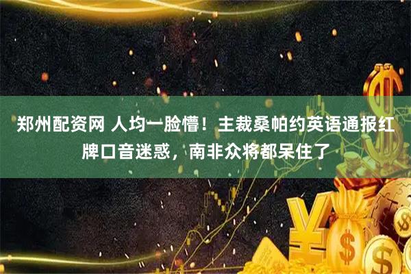 郑州配资网 人均一脸懵！主裁桑帕约英语通报红牌口音迷惑，南非众将都呆住了