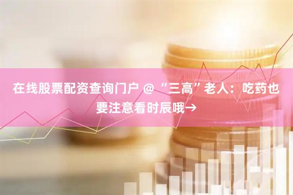 在线股票配资查询门户 @ “三高”老人：吃药也要注意看时辰哦→