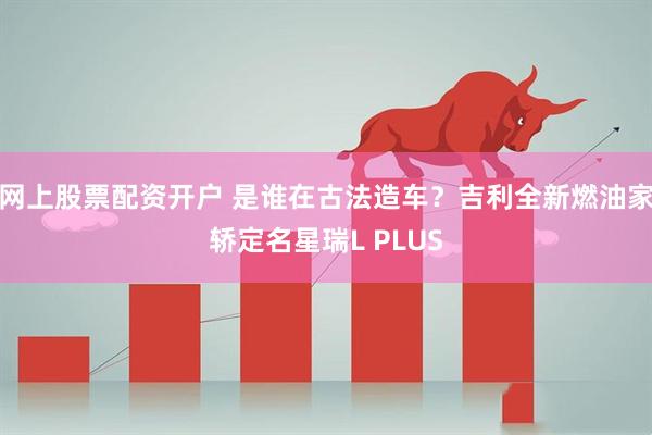 网上股票配资开户 是谁在古法造车？吉利全新燃油家轿定名星瑞L PLUS