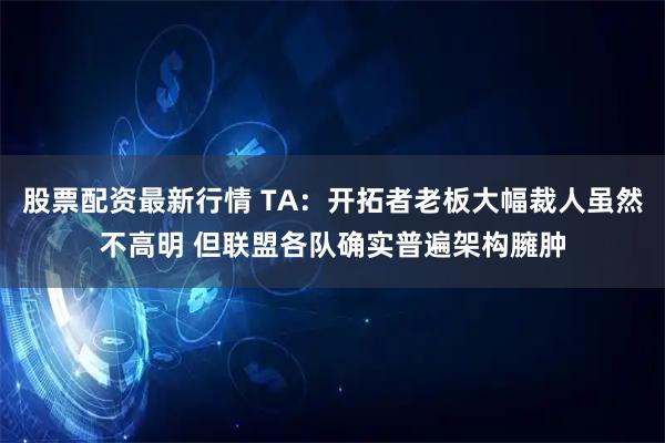 股票配资最新行情 TA：开拓者老板大幅裁人虽然不高明 但联盟各队确实普遍架构臃肿