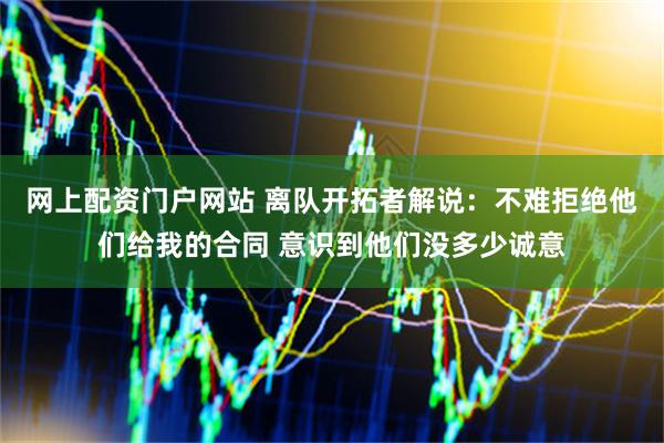 网上配资门户网站 离队开拓者解说：不难拒绝他们给我的合同 意识到他们没多少诚意