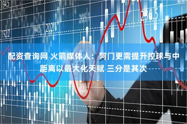 配资查询网 火箭媒体人：阿门更需提升控球与中距离以最大化天赋 三分是其次