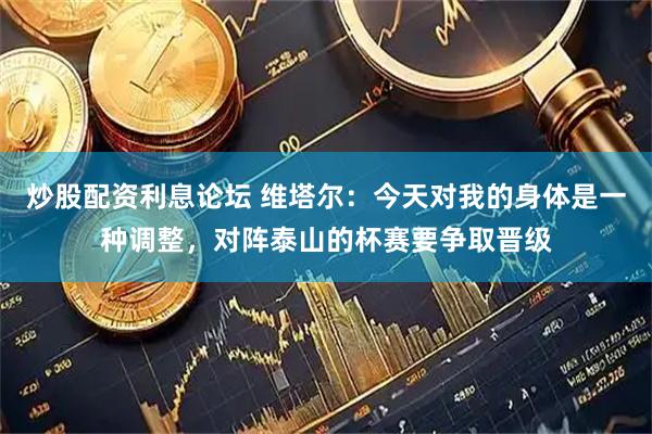 炒股配资利息论坛 维塔尔：今天对我的身体是一种调整，对阵泰山的杯赛要争取晋级