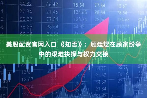 美股配资官网入口 《知否》：顾廷煜在顾家纷争中的艰难抉择与权力交接