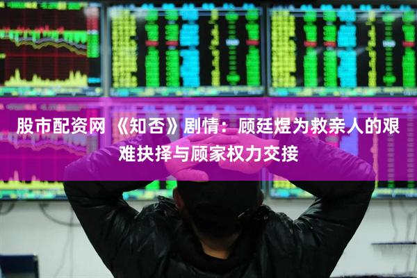 股市配资网 《知否》剧情：顾廷煜为救亲人的艰难抉择与顾家权力交接